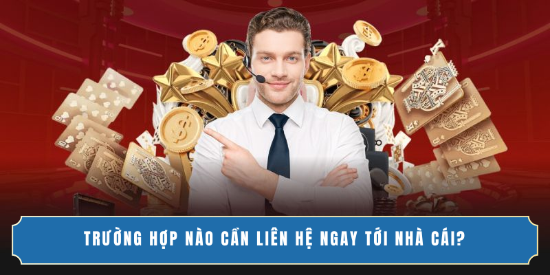 Trường hợp nào cần liên hệ ngay tới nhà cái?
